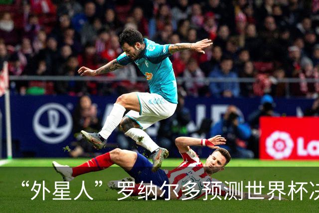 “外星人”罗纳尔多预测世界杯决赛结果：西班牙队将轻松夺冠
