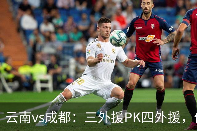 云南vs成都：三外援PK四外援，侯永永首发，韦世豪出战