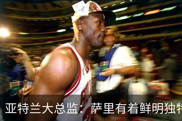 亚特兰大总监：萨里有着鲜明独特的足球理念，打法清晰且极具价值