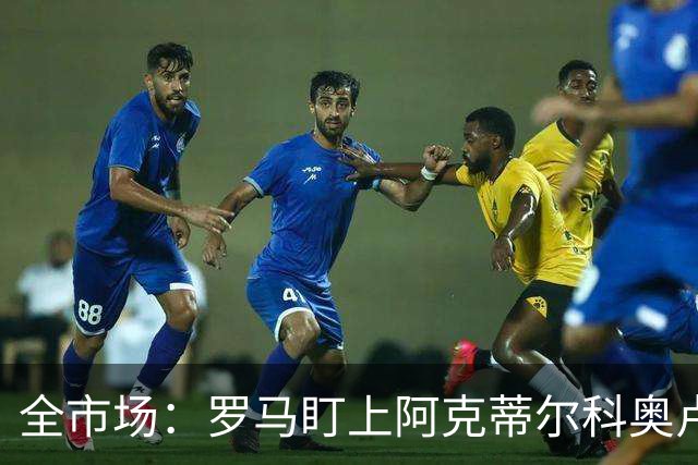 全市场：罗马盯上阿克蒂尔科奥卢，拟先向费内巴切提交报价