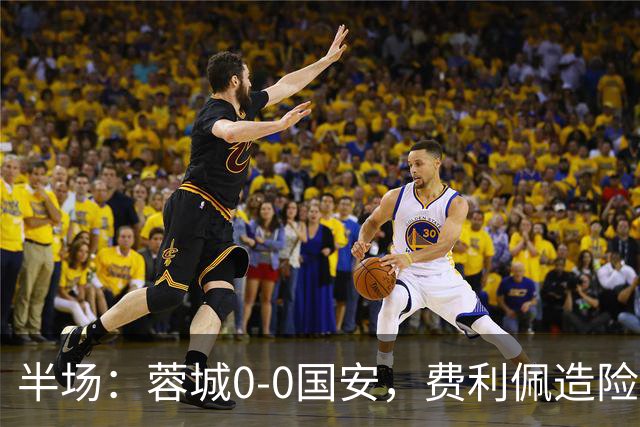 半场：蓉城0-0国安，费利佩造险，杨立瑜中框&失单刀