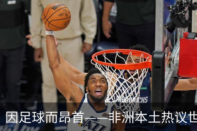 因足球而昂首——非洲本土热议世界杯集体突破