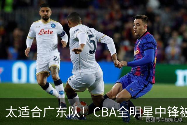 太适合广东队！CBA全明星中锋被多队疯抢，朱芳雨有望完成截胡？