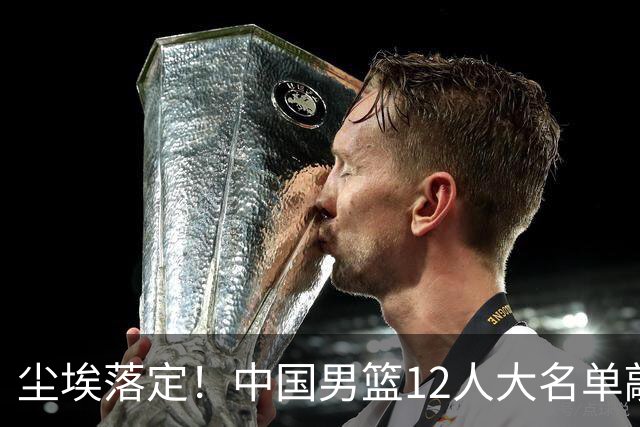 尘埃落定！中国男篮12人大名单敲定，郭士强亮剑死磕日本男篮