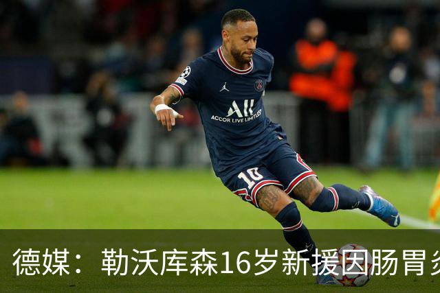 德媒：勒沃库森16岁新援因肠胃炎暴瘦5公斤