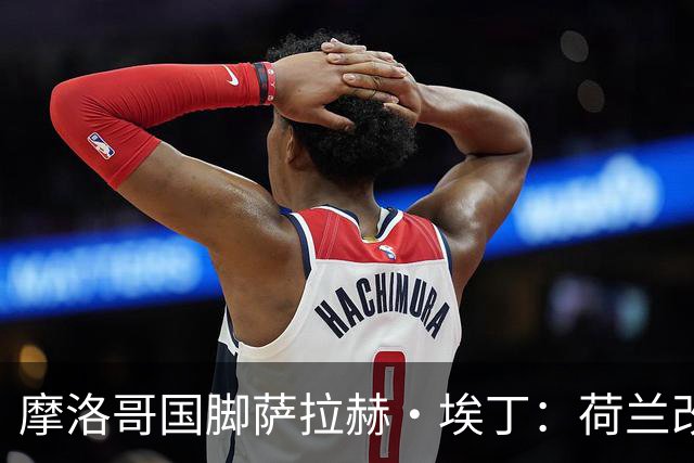 摩洛哥国脚萨拉赫·埃丁：荷兰改踢五后卫，这确实是谁也没想到的！