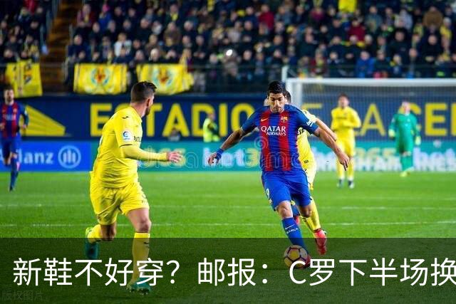 新鞋不好穿？邮报：C罗下半场换掉金色定制战靴，给耐克出了难题