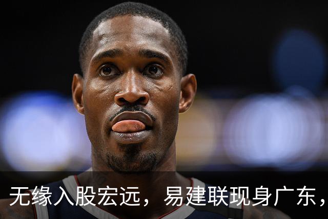 无缘入股宏远，易建联现身广东，妻儿赴美定居有结论