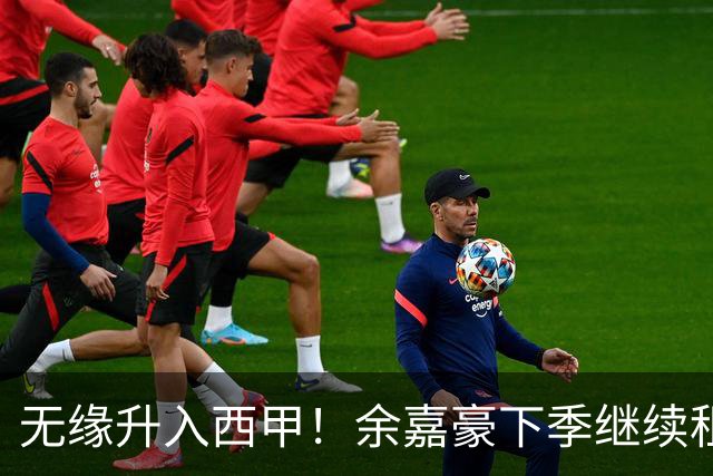 无缘升入西甲！余嘉豪下季继续租借西乙队 可寻求买断回重返CBA