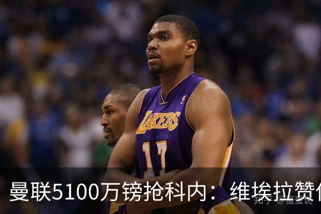 曼联5100万镑抢科内：维埃拉赞他法国最佳中场，率先谈判领先阿森纳