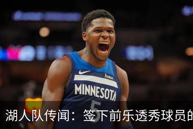 湖人队传闻：签下前乐透秀球员的“关键因素”，打造全新阵容
