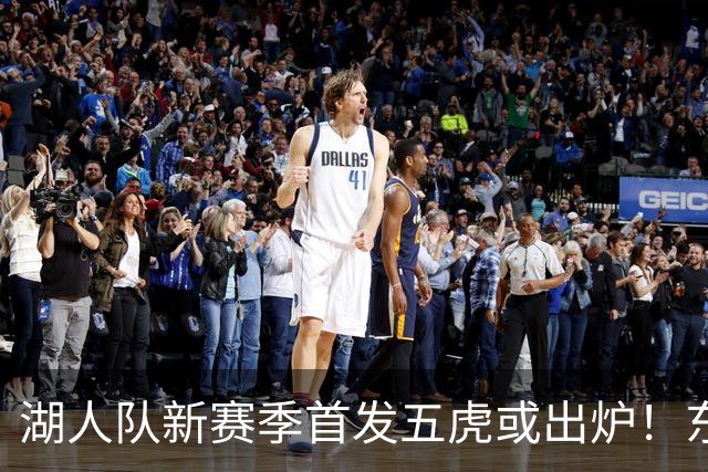 湖人队新赛季首发五虎或出炉！东契奇搭档凯斯勒，24岁锋线或逆袭