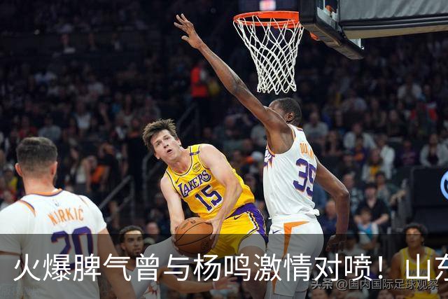 火爆脾气曾与杨鸣激情对喷！山东男篮放弃大外援克里斯优先续约权