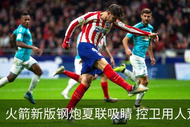 火箭新版钢炮夏联吸睛 控卫用人荒终于有救了？