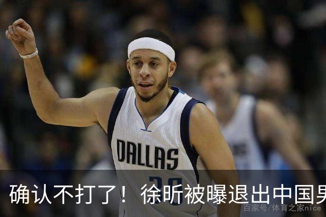 确认不打了！徐昕被曝退出中国男篮，将加盟NBA夏季联赛！
