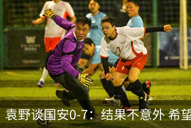 袁野谈国安0-7：结果不意外 希望小伙子记住差距