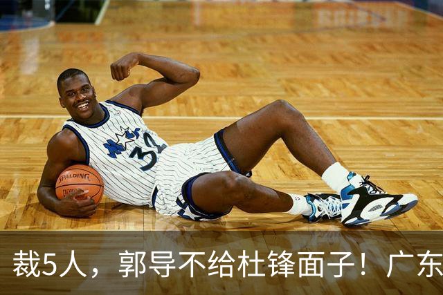 裁5人，郭导不给杜锋面子！广东后卫一个不要，杜锋用不好的全留下