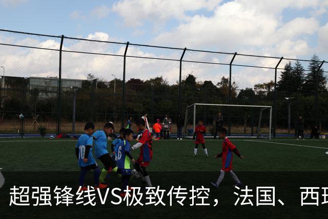 超强锋线VS极致传控，法国、西班牙谁能挺进世界杯决赛？