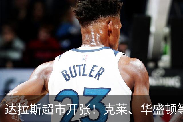 达拉斯超市开张！克莱、华盛顿等人可被交易，湖人不考虑一下？