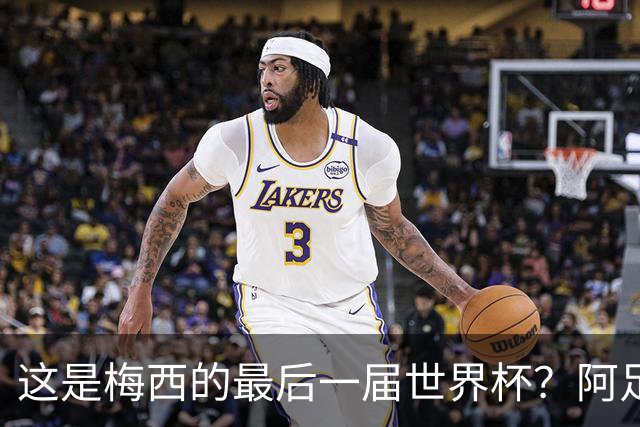 这是梅西的最后一届世界杯？阿足协主席：不知道，但我希望不是