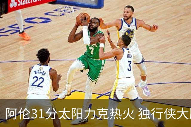 阿伦31分太阳力克热火 独行侠大胜开拓者36分