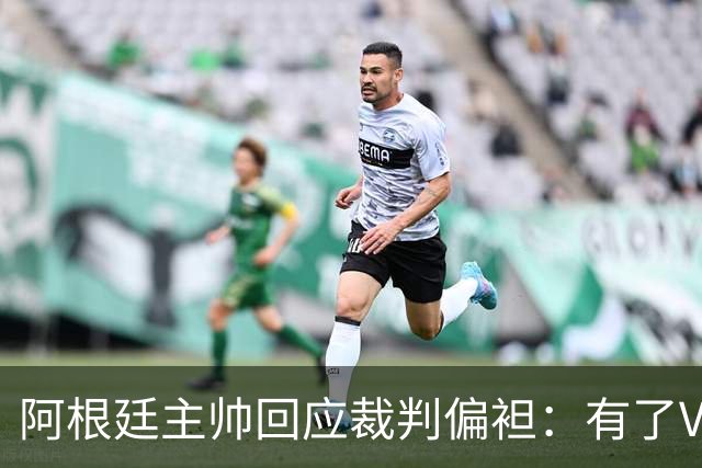 阿根廷主帅回应裁判偏袒：有了VAR系统 很难获得优待