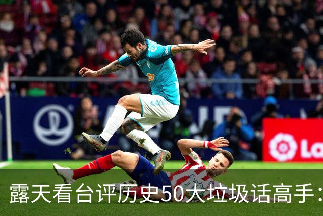 露天看台评历史50大垃圾话高手：老詹第50 KG第二 伯德第一