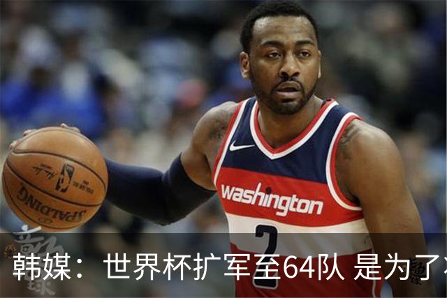 韩媒：世界杯扩军至64队 是为了将中国队送进决赛圈