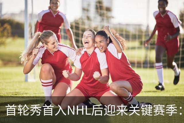 首轮秀首入NHL后迎来关键赛季：21岁后卫能否突破自己