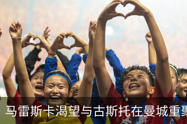马雷斯卡渴望与古斯托在曼城重聚 切尔西标价7500万镑！