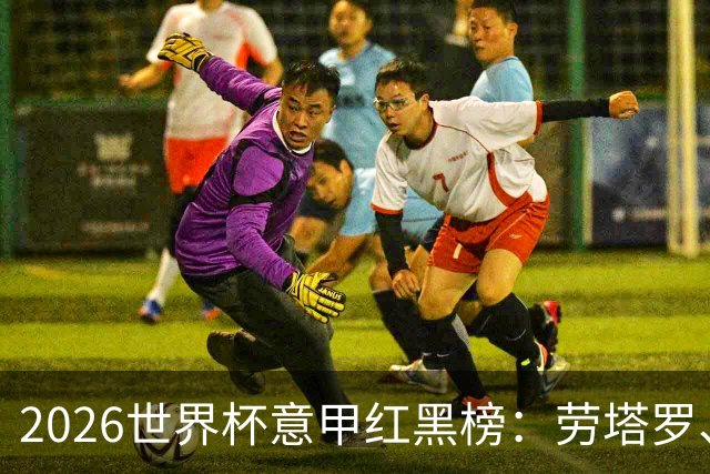 2026世界杯意甲红黑榜：劳塔罗、普利西奇、CDK谁是笑到最后的人