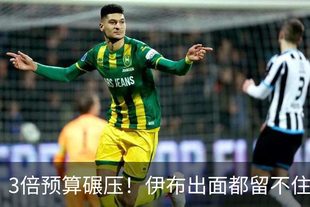3倍预算碾压！伊布出面都留不住，米兰惨遭英超弱旅硬核截胡！