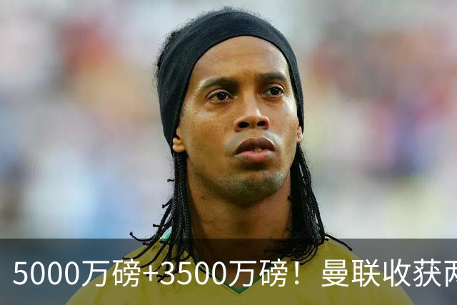 5000万磅+3500万磅！曼联收获两大中场悍将：巴西新星+比利时队长超值！