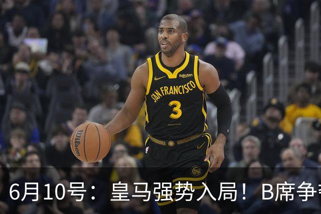 6月10号：皇马强势入局！B席争夺战再生变数，西甲三雄激烈角逐