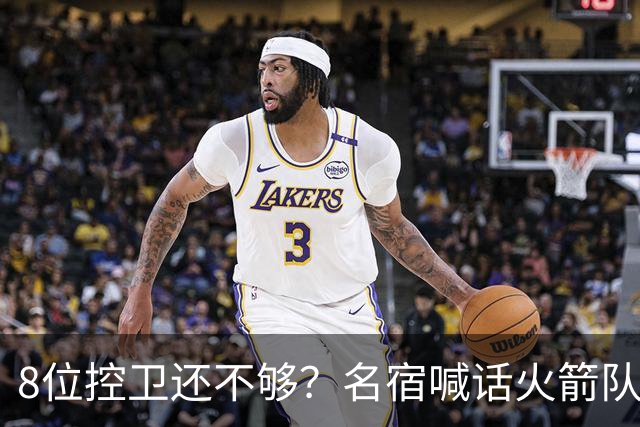 8位控卫还不够？名宿喊话火箭队，需再签1位控卫！37岁老将成备选，底薪就能签下