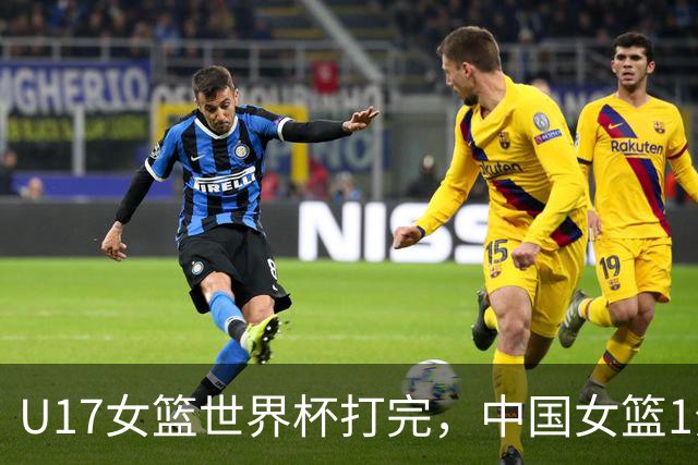 U17女篮世界杯打完，中国女篮1分惜败止步八强，收获3个意想不到
